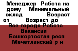 Менеджер. Работа на дому. › Минимальный оклад ­ 30 000 › Возраст от ­ 25 › Возраст до ­ 35 - Все города Работа » Вакансии   . Башкортостан респ.,Мечетлинский р-н